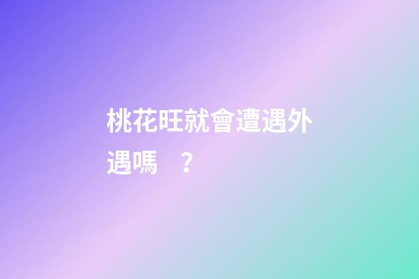桃花旺就會遭遇外遇嗎？